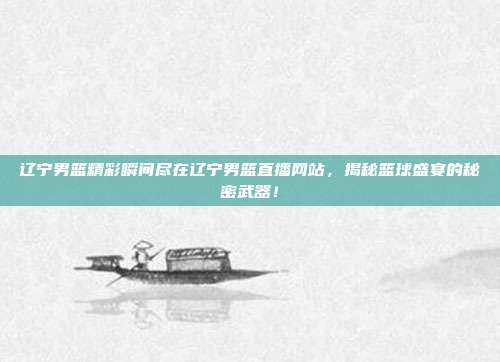 辽宁男篮精彩瞬间尽在辽宁男篮直播网站，揭秘篮球盛宴的秘密武器！
