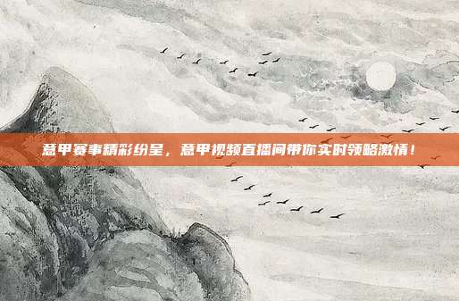 意甲赛事精彩纷呈，意甲视频直播间带你实时领略激情！