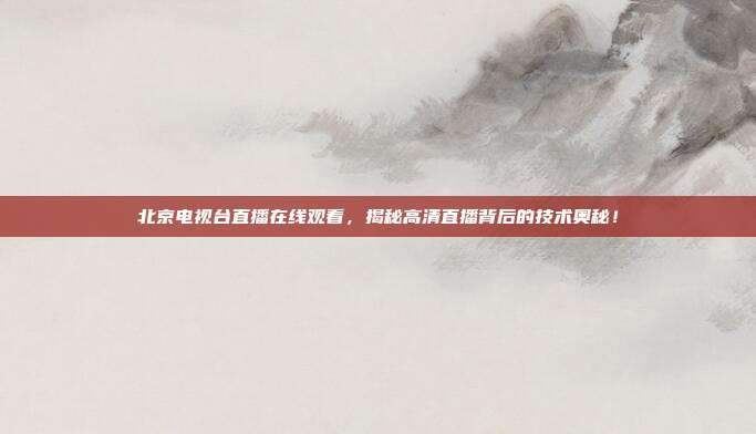北京电视台直播在线观看，揭秘高清直播背后的技术奥秘！