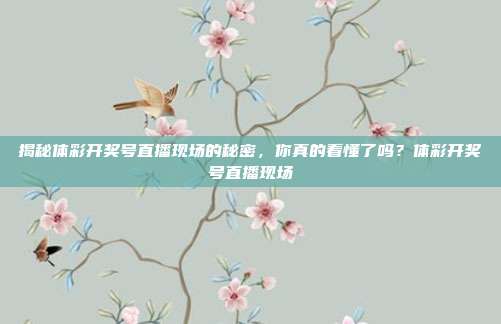揭秘体彩开奖号直播现场的秘密，你真的看懂了吗？体彩开奖号直播现场