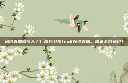 错过直播就亏大了！南方卫视tvs2在线直播，精彩不容错过！