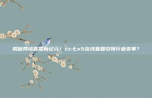 揭秘网络直播新纪元！cc七v5在线直播引领行业变革？