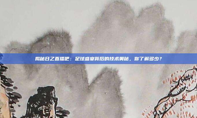 揭秘日乙直播吧：足球盛宴背后的技术奥秘，你了解多少？