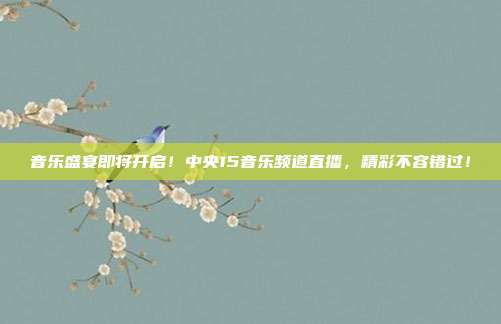 音乐盛宴即将开启！中央15音乐频道直播，精彩不容错过！