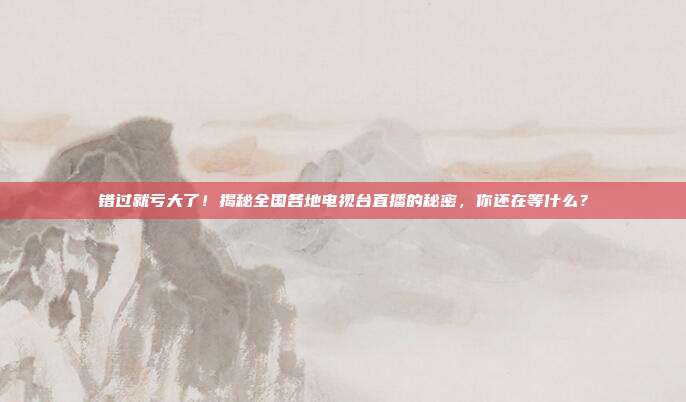 错过就亏大了！揭秘全国各地电视台直播的秘密，你还在等什么？