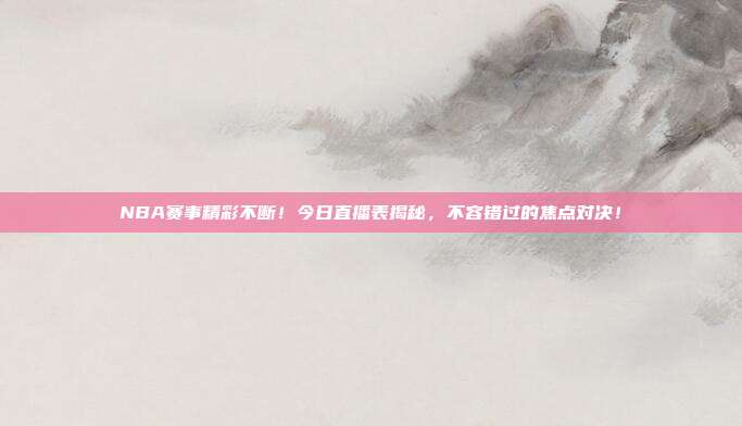 NBA赛事精彩不断！今日直播表揭秘，不容错过的焦点对决！