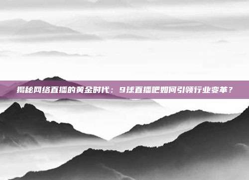 揭秘网络直播的黄金时代：9球直播吧如何引领行业变革？