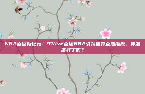 NBA直播新纪元！91live直播NBA引领体育直播潮流，你准备好了吗？
