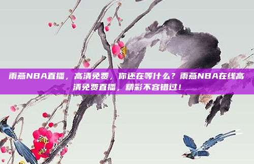 雨燕NBA直播，高清免费，你还在等什么？雨燕NBA在线高清免费直播，精彩不容错过！
