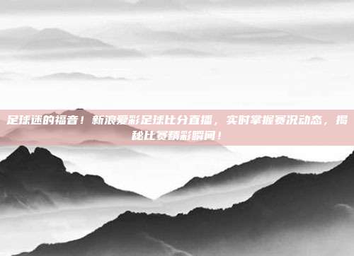 足球迷的福音！新浪爱彩足球比分直播，实时掌握赛况动态，揭秘比赛精彩瞬间！