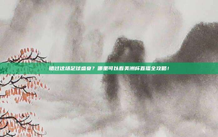 错过这场足球盛宴？哪里可以看美洲杯直播全攻略！