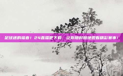 足球迷的福音！24直播吧下载，让你随时随地观看精彩赛事！