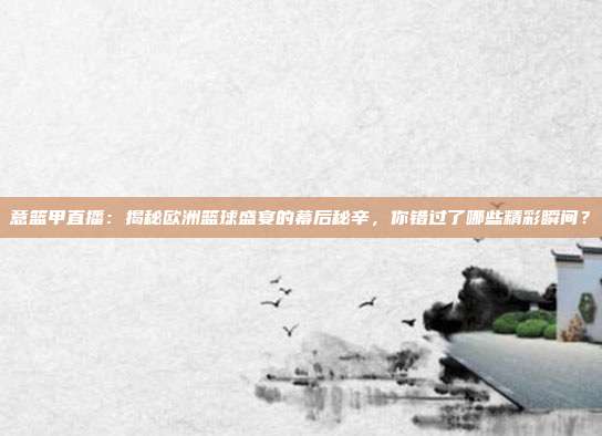 意篮甲直播：揭秘欧洲篮球盛宴的幕后秘辛，你错过了哪些精彩瞬间？