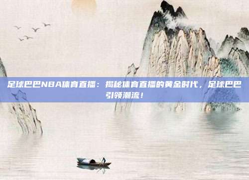 足球巴巴NBA体育直播：揭秘体育直播的黄金时代，足球巴巴引领潮流！