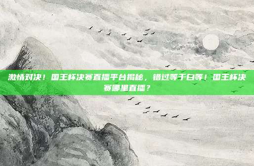 激情对决！国王杯决赛直播平台揭秘，错过等于白等！国王杯决赛哪里直播？
