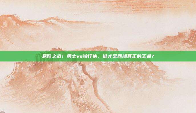 悬殊之战！勇士vs独行侠，谁才是西部真正的王者？