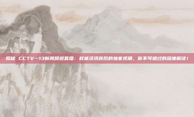 揭秘 CCTV一13新闻频道直播：权威资讯背后的独家视角，你不可错过的深度解读！