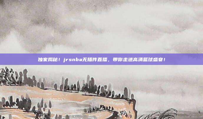 独家揭秘！jrsnba无插件直播，带你走进高清篮球盛宴！