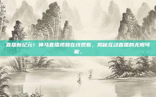 直播新纪元！神马直播视频在线观看，揭秘互动直播的无限可能。