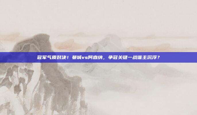 冠军气质对决！曼城vs阿森纳，争冠关键一战谁主沉浮？