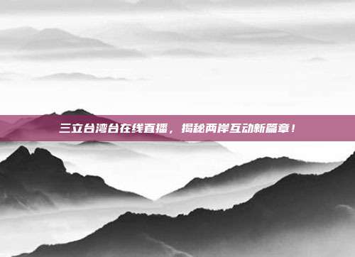 三立台湾台在线直播，揭秘两岸互动新篇章！