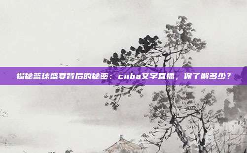 揭秘篮球盛宴背后的秘密：cuba文字直播，你了解多少？