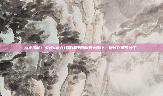 独家揭秘！央视4套在线直播观看的五大秘诀，错过你就亏大了！