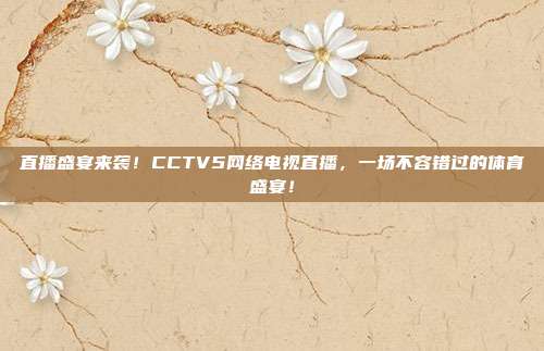 直播盛宴来袭！CCTV5网络电视直播，一场不容错过的体育盛宴！