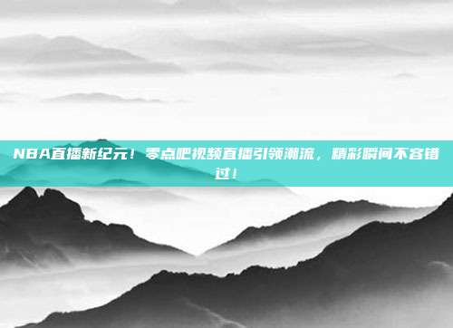 NBA直播新纪元！零点吧视频直播引领潮流，精彩瞬间不容错过！