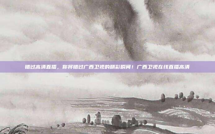 错过高清直播，你将错过广西卫视的精彩瞬间！广西卫视在线直播高清