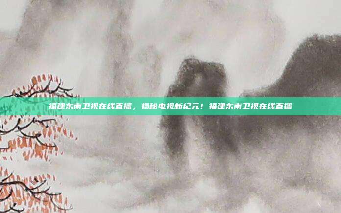 福建东南卫视在线直播，揭秘电视新纪元！福建东南卫视在线直播