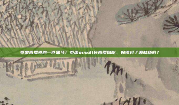 泰国直播界的一匹黑马！泰国one31台直播揭秘，你错过了哪些精彩？