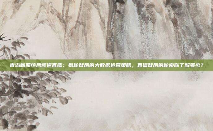 青岛新闻综合频道直播：揭秘背后的大数据运营策略，直播背后的秘密你了解多少？