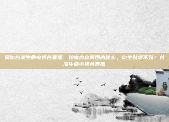 揭秘台湾生命电视台直播：独家内容背后的秘密，你绝对想不到！台湾生命电视台直播