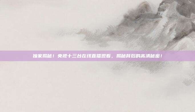 独家揭秘！央视十三台在线直播观看，揭秘背后的高清秘密！