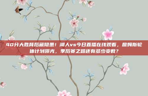 40分大胜背后藏隐患！湖人vs今日直播在线观看，詹姆斯轮休计划曝光，季后赛之路还有多少变数？