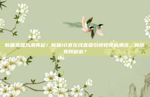 新疆直播热潮再起！新疆10套在线直播引领收视新潮流，背后有何秘密？