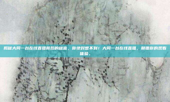 揭秘大同一台在线直播背后的秘密，你绝对想不到！大同一台在线直播，颠覆你的观看体验。
