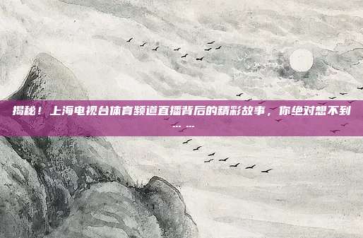 揭秘！上海电视台体育频道直播背后的精彩故事，你绝对想不到……