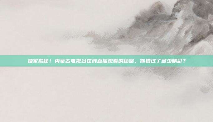 独家揭秘！内蒙古电视台在线直播观看的秘密，你错过了多少精彩？