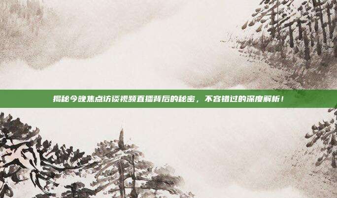 揭秘今晚焦点访谈视频直播背后的秘密，不容错过的深度解析！