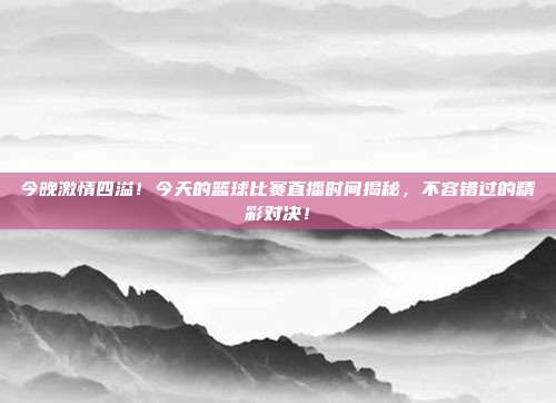 今晚激情四溢！今天的篮球比赛直播时间揭秘，不容错过的精彩对决！