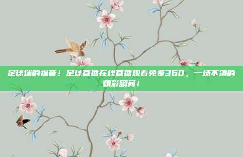 足球迷的福音！足球直播在线直播观看免费360，一场不落的精彩瞬间！