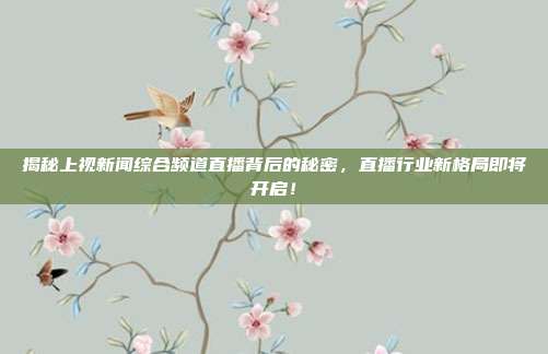 揭秘上视新闻综合频道直播背后的秘密，直播行业新格局即将开启！