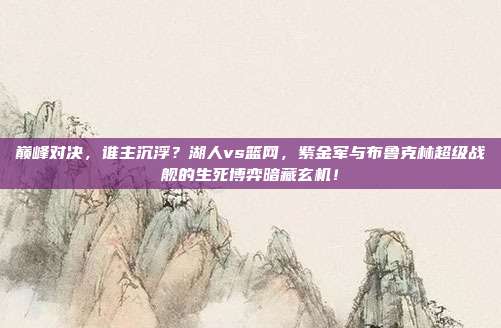 巅峰对决，谁主沉浮？湖人vs篮网，紫金军与布鲁克林超级战舰的生死博弈暗藏玄机！