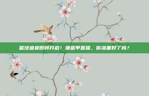 篮球盛宴即将开启！捷篮甲直播，你准备好了吗？