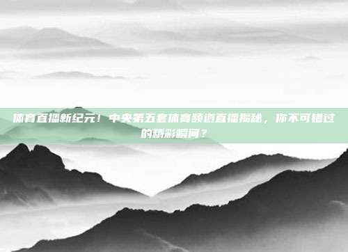 体育直播新纪元！中央第五套体育频道直播揭秘，你不可错过的精彩瞬间？
