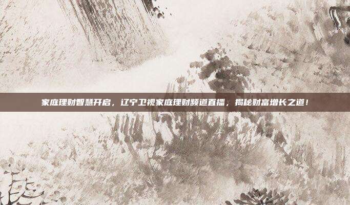 家庭理财智慧开启，辽宁卫视家庭理财频道直播，揭秘财富增长之道！