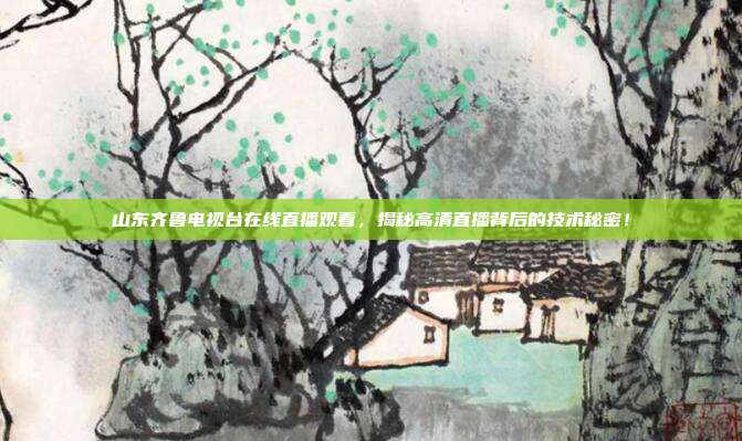 山东齐鲁电视台在线直播观看，揭秘高清直播背后的技术秘密！