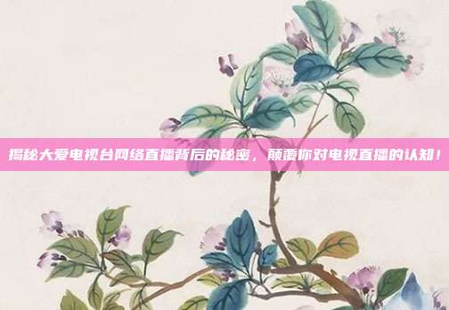 揭秘大爱电视台网络直播背后的秘密，颠覆你对电视直播的认知！